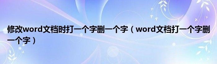 修改word文档时打一个字删一个字（word文档打一个字删一个字）