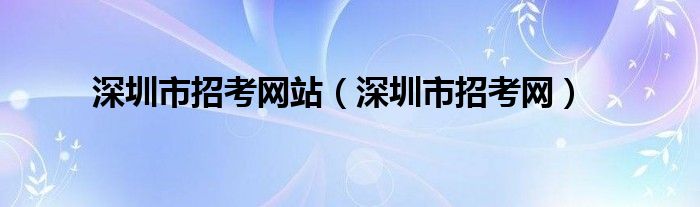 深圳市招考网站（深圳市招考网）