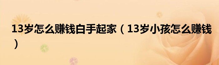 13岁怎么赚钱白手起家（13岁小孩怎么赚钱）