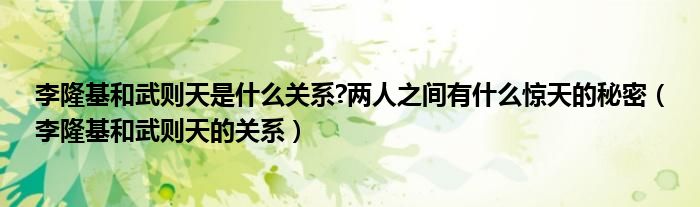 李隆基和武则天是什么关系?两人之间有什么惊天的秘密（李隆基和武则天的关系）