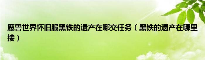 魔兽世界怀旧服黑铁的遗产在哪交任务（黑铁的遗产在哪里接）