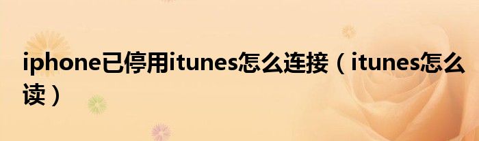 iphone已停用itunes怎么连接（itunes怎么读）