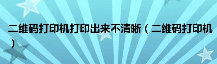 二维码打印机打印出来不清晰（二维码打印机）