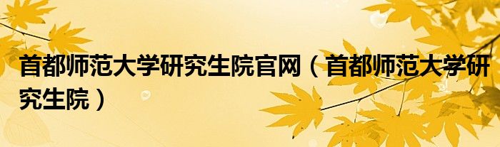 首都师范大学研究生院官网（首都师范大学研究生院）