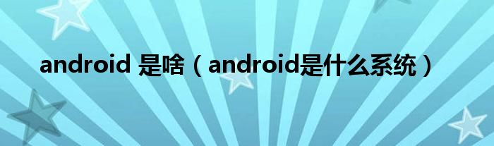 android 是啥（android是什么系统）