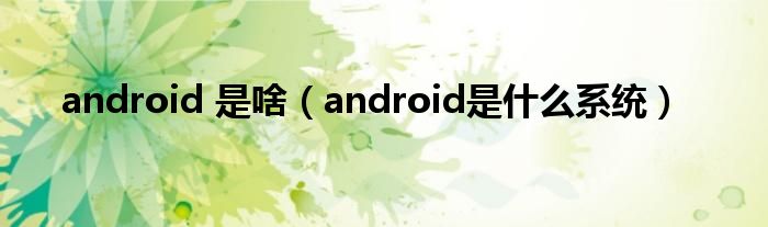 android 是啥（android是什么系统）