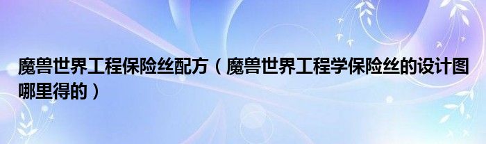 魔兽世界工程保险丝配方（魔兽世界工程学保险丝的设计图哪里得的）