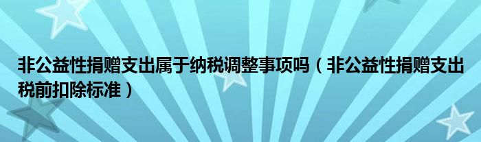 非公益性捐赠支出属于纳税调整事项吗（非公益性捐赠支出税前扣除标准）