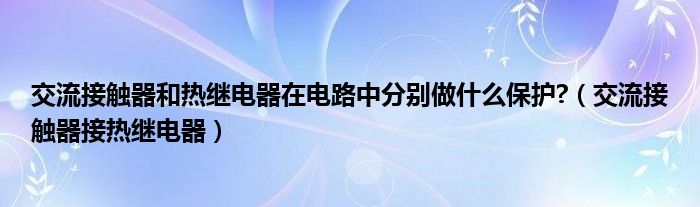 交流接触器和热继电器在电路中分别做什么保护?（交流接触器接热继电器）