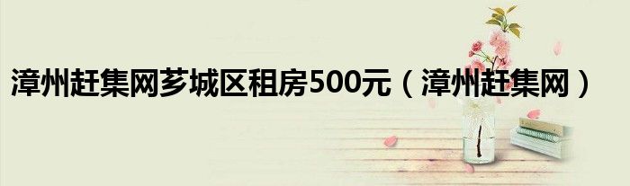 漳州赶集网芗城区租房500元（漳州赶集网）