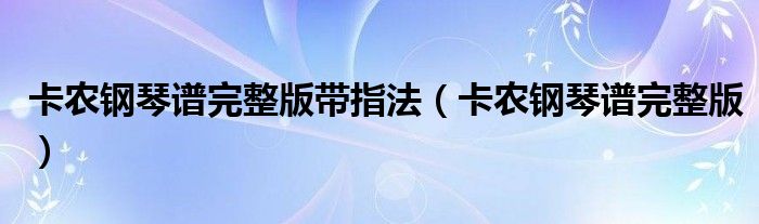 卡农钢琴谱完整版带指法（卡农钢琴谱完整版）