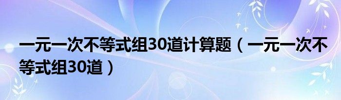 一元一次不等式组30道计算题（一元一次不等式组30道）