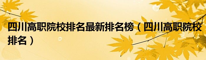 四川高职院校排名最新排名榜（四川高职院校排名）