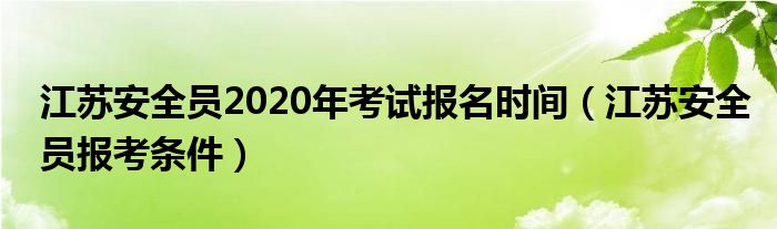 江苏安全员2020年考试报名时间（江苏安全员报考条件）