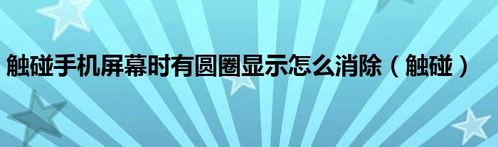 触碰手机屏幕时有圆圈显示怎么消除（触碰）