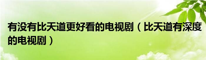 有没有比天道更好看的电视剧（比天道有深度的电视剧）