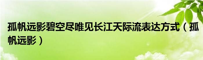 孤帆远影碧空尽唯见长江天际流表达方式（孤帆远影）