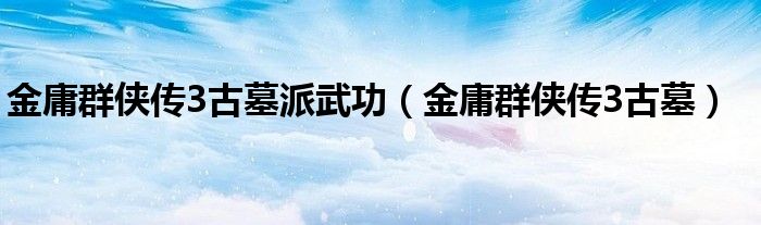 金庸群侠传3古墓派武功（金庸群侠传3古墓）