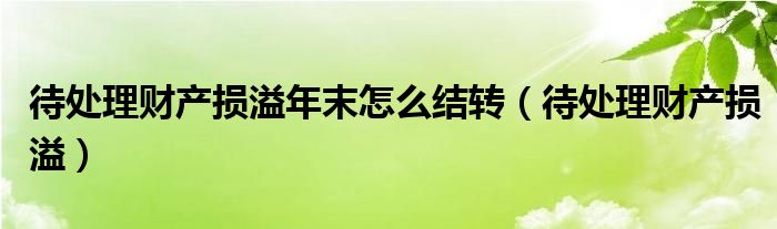 待处理财产损溢年末怎么结转（待处理财产损溢）