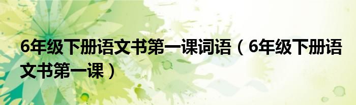 6年级下册语文书第一课词语（6年级下册语文书第一课）