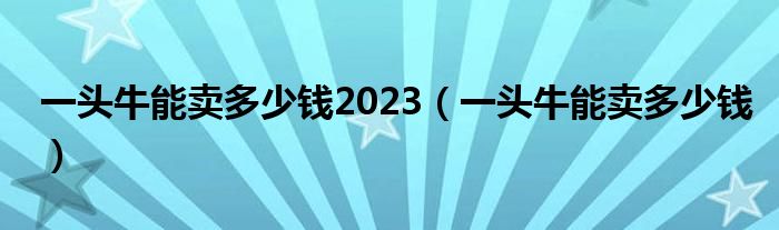 一头牛能卖多少钱2023（一头牛能卖多少钱）