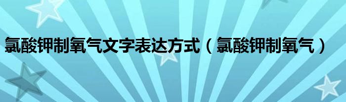 氯酸钾制氧气文字表达方式（氯酸钾制氧气）