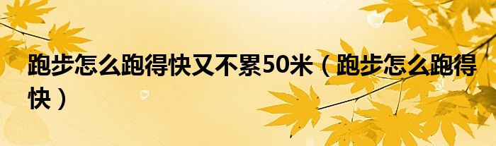 跑步怎么跑得快又不累50米（跑步怎么跑得快）