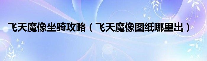 飞天魔像坐骑攻略（飞天魔像图纸哪里出）