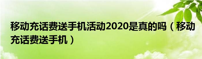 移动充话费送手机活动2020是真的吗（移动充话费送手机）