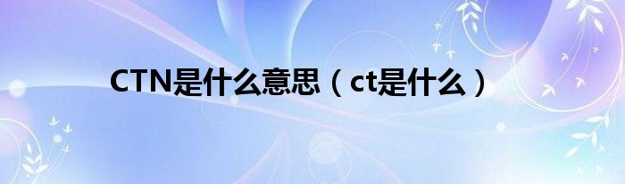 CTN是什么意思（ct是什么）