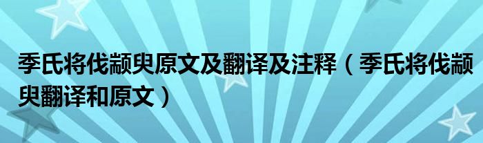 季氏将伐颛臾原文及翻译及注释（季氏将伐颛臾翻译和原文）