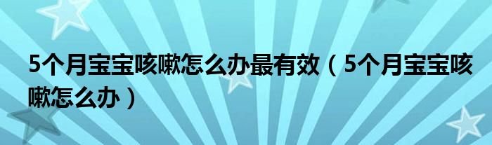 5个月宝宝咳嗽怎么办最有效（5个月宝宝咳嗽怎么办）