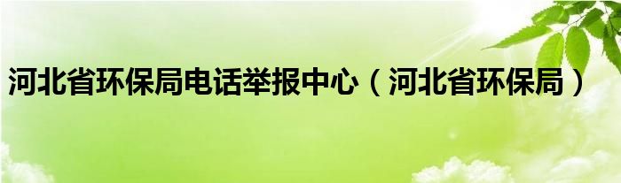 河北省环保局电话举报中心（河北省环保局）