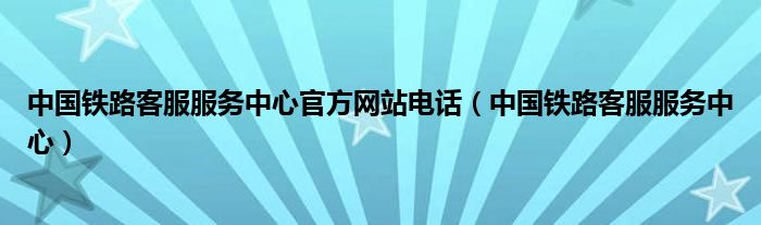 中国铁路客服服务中心官方网站电话（中国铁路客服服务中心）