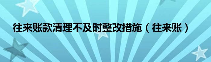 往来账款清理不及时整改措施（往来账）