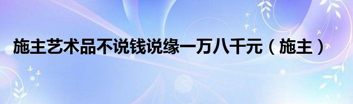 施主艺术品不说钱说缘一万八千元（施主）