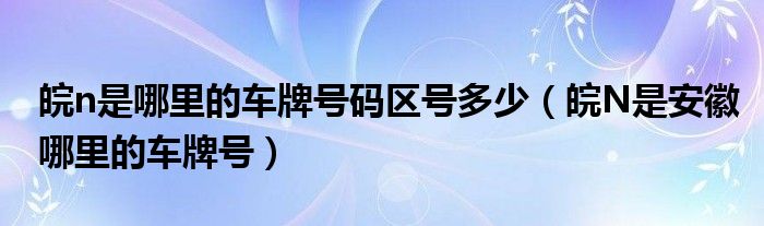 皖n是哪里的车牌号码区号多少（皖N是安徽哪里的车牌号）