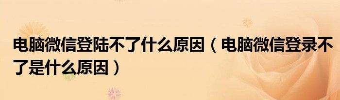 电脑微信登陆不了什么原因（电脑微信登录不了是什么原因）