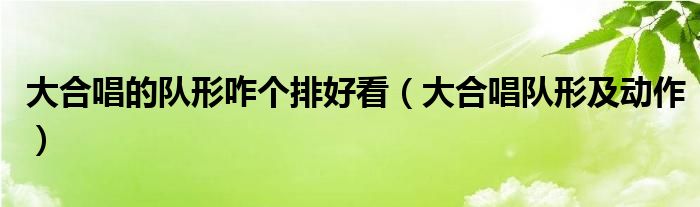 大合唱的队形咋个排好看（大合唱队形及动作）