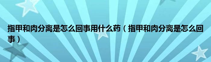 指甲和肉分离是怎么回事用什么药（指甲和肉分离是怎么回事）