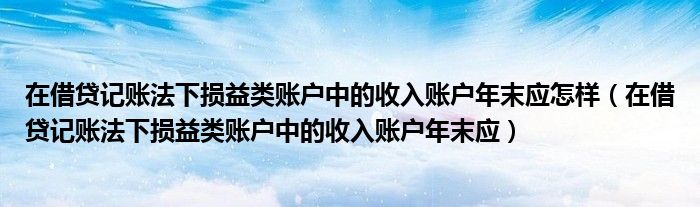 在借贷记账法下损益类账户中的收入账户年末应怎样（在借贷记账法下损益类账户中的收入账户年末应）