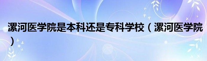 漯河医学院是本科还是专科学校（漯河医学院）