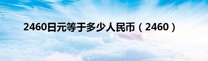 2460日元等于多少人民币（2460）