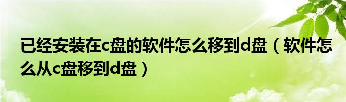 已经安装在c盘的软件怎么移到d盘（软件怎么从c盘移到d盘）