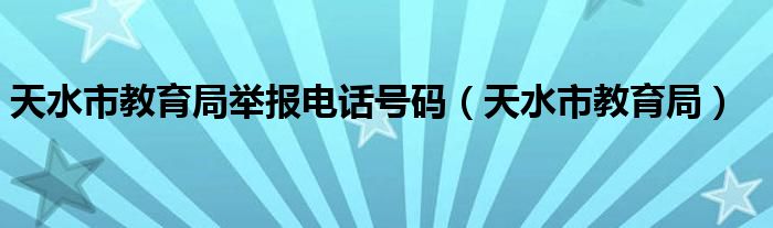 天水市教育局举报电话号码（天水市教育局）