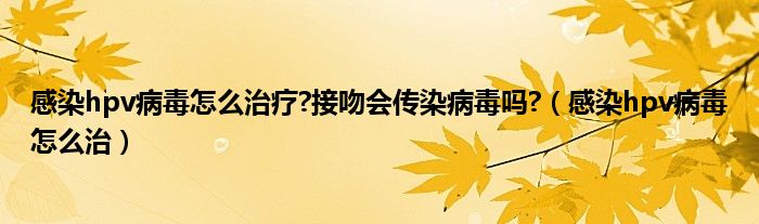 感染hpv病毒怎么治疗?接吻会传染病毒吗?（感染hpv病毒怎么治）