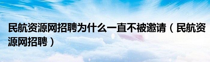 民航资源网招聘为什么一直不被邀请（民航资源网招聘）