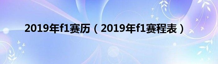 2019年f1赛历（2019年f1赛程表）