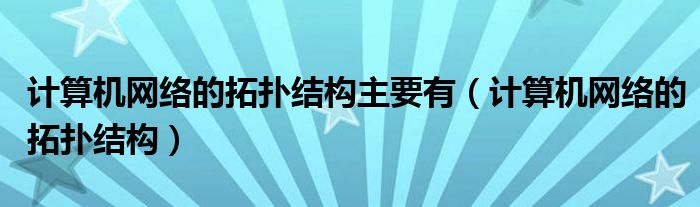 计算机网络的拓扑结构主要有（计算机网络的拓扑结构）