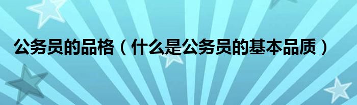 公务员的品格（什么是公务员的基本品质）